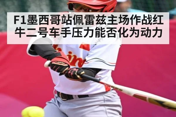 F1墨西哥站佩雷兹主场作战红牛二号车手压力能否化为动力