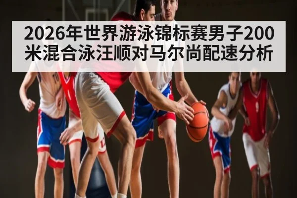 2026年世界游泳锦标赛男子200米混合泳汪顺对马尔尚配速分析