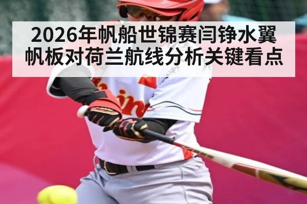 2026年帆船世锦赛闫铮水翼帆板对荷兰航线分析关键看点